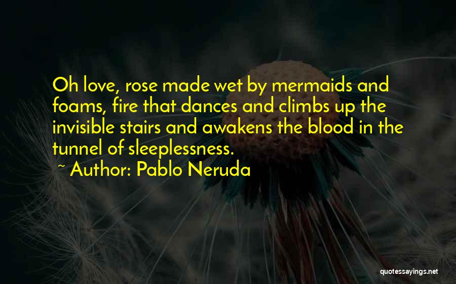 Pablo Neruda Quotes: Oh Love, Rose Made Wet By Mermaids And Foams, Fire That Dances And Climbs Up The Invisible Stairs And Awakens