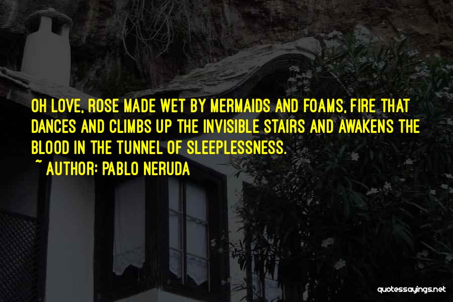 Pablo Neruda Quotes: Oh Love, Rose Made Wet By Mermaids And Foams, Fire That Dances And Climbs Up The Invisible Stairs And Awakens