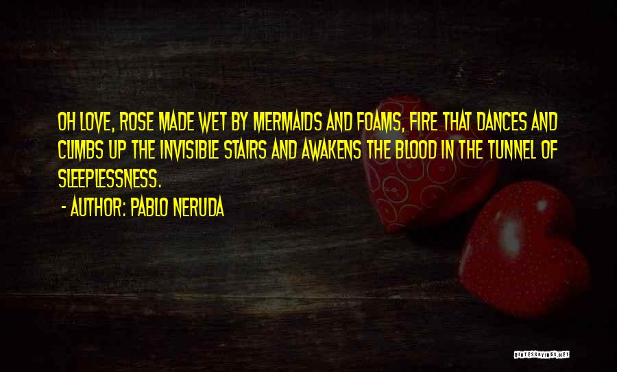 Pablo Neruda Quotes: Oh Love, Rose Made Wet By Mermaids And Foams, Fire That Dances And Climbs Up The Invisible Stairs And Awakens