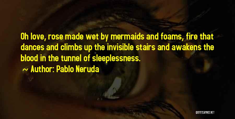 Pablo Neruda Quotes: Oh Love, Rose Made Wet By Mermaids And Foams, Fire That Dances And Climbs Up The Invisible Stairs And Awakens