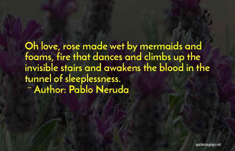 Pablo Neruda Quotes: Oh Love, Rose Made Wet By Mermaids And Foams, Fire That Dances And Climbs Up The Invisible Stairs And Awakens
