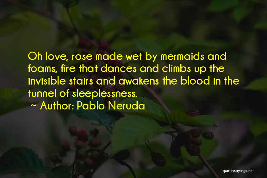 Pablo Neruda Quotes: Oh Love, Rose Made Wet By Mermaids And Foams, Fire That Dances And Climbs Up The Invisible Stairs And Awakens