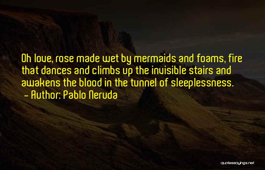 Pablo Neruda Quotes: Oh Love, Rose Made Wet By Mermaids And Foams, Fire That Dances And Climbs Up The Invisible Stairs And Awakens