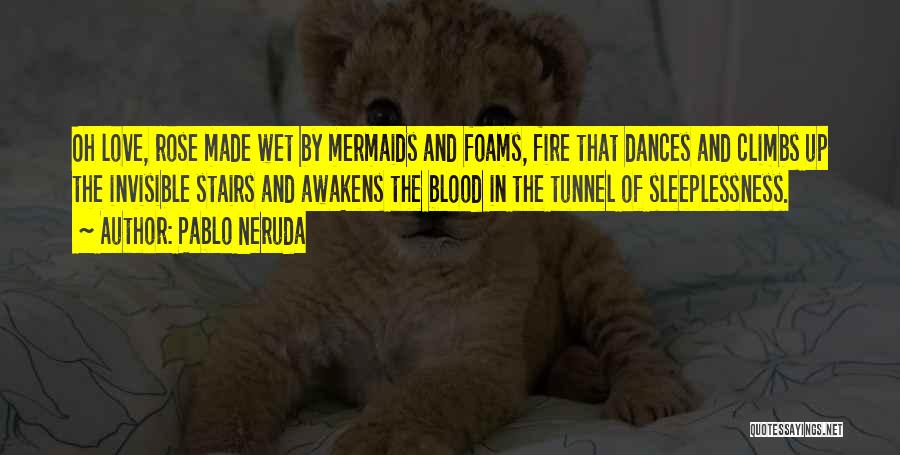 Pablo Neruda Quotes: Oh Love, Rose Made Wet By Mermaids And Foams, Fire That Dances And Climbs Up The Invisible Stairs And Awakens