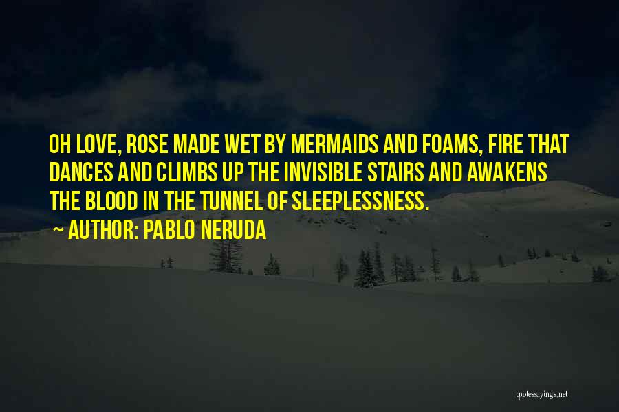 Pablo Neruda Quotes: Oh Love, Rose Made Wet By Mermaids And Foams, Fire That Dances And Climbs Up The Invisible Stairs And Awakens