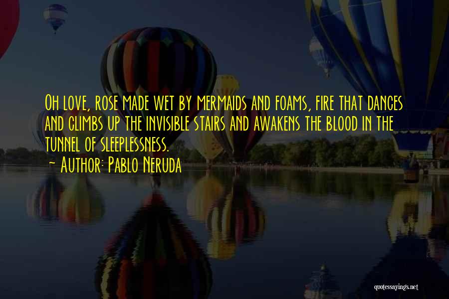 Pablo Neruda Quotes: Oh Love, Rose Made Wet By Mermaids And Foams, Fire That Dances And Climbs Up The Invisible Stairs And Awakens