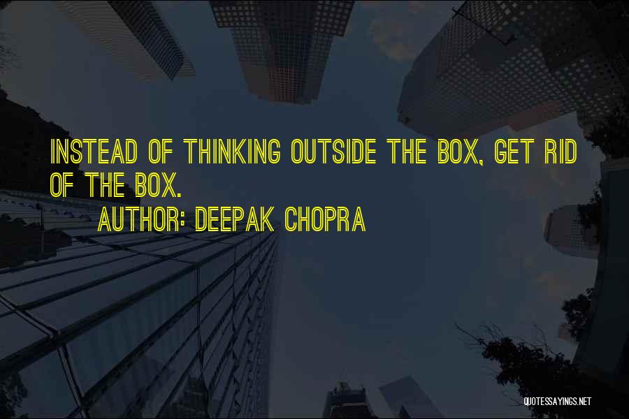 Deepak Chopra Quotes: Instead Of Thinking Outside The Box, Get Rid Of The Box.