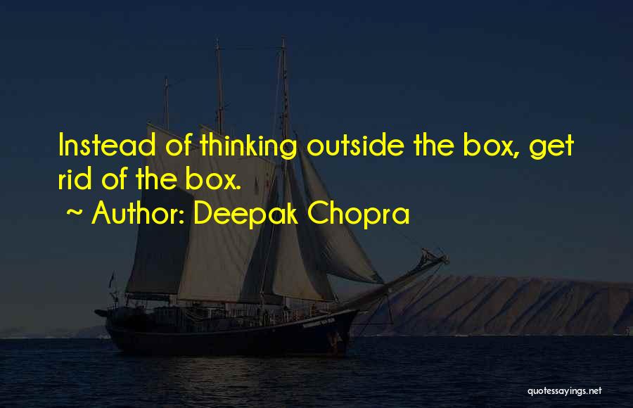 Deepak Chopra Quotes: Instead Of Thinking Outside The Box, Get Rid Of The Box.