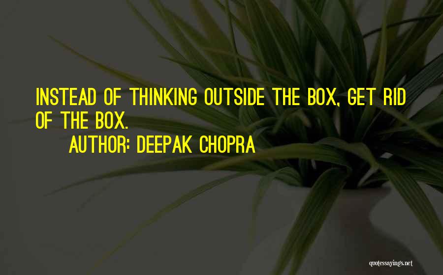 Deepak Chopra Quotes: Instead Of Thinking Outside The Box, Get Rid Of The Box.