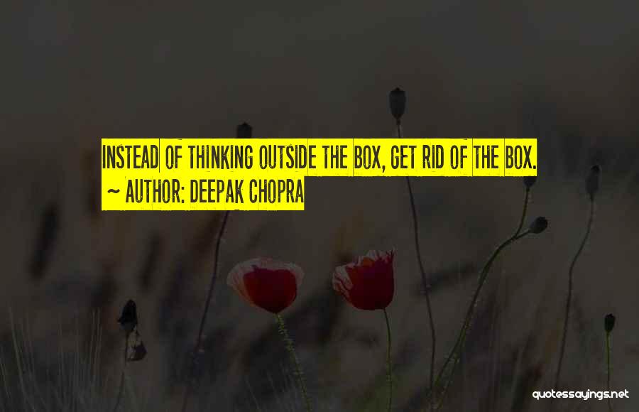 Deepak Chopra Quotes: Instead Of Thinking Outside The Box, Get Rid Of The Box.