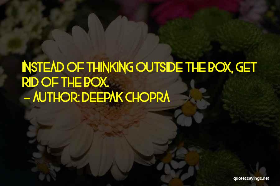 Deepak Chopra Quotes: Instead Of Thinking Outside The Box, Get Rid Of The Box.