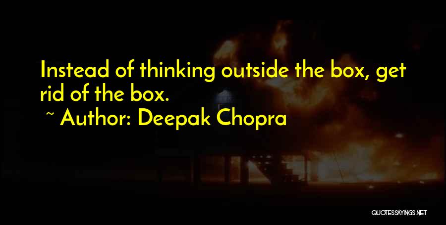 Deepak Chopra Quotes: Instead Of Thinking Outside The Box, Get Rid Of The Box.