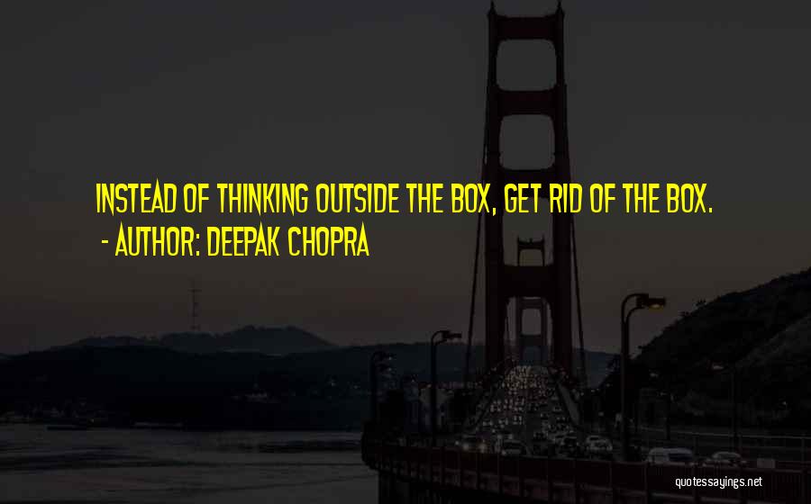 Deepak Chopra Quotes: Instead Of Thinking Outside The Box, Get Rid Of The Box.