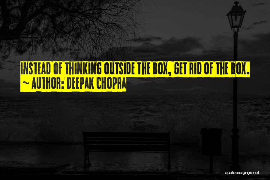 Deepak Chopra Quotes: Instead Of Thinking Outside The Box, Get Rid Of The Box.