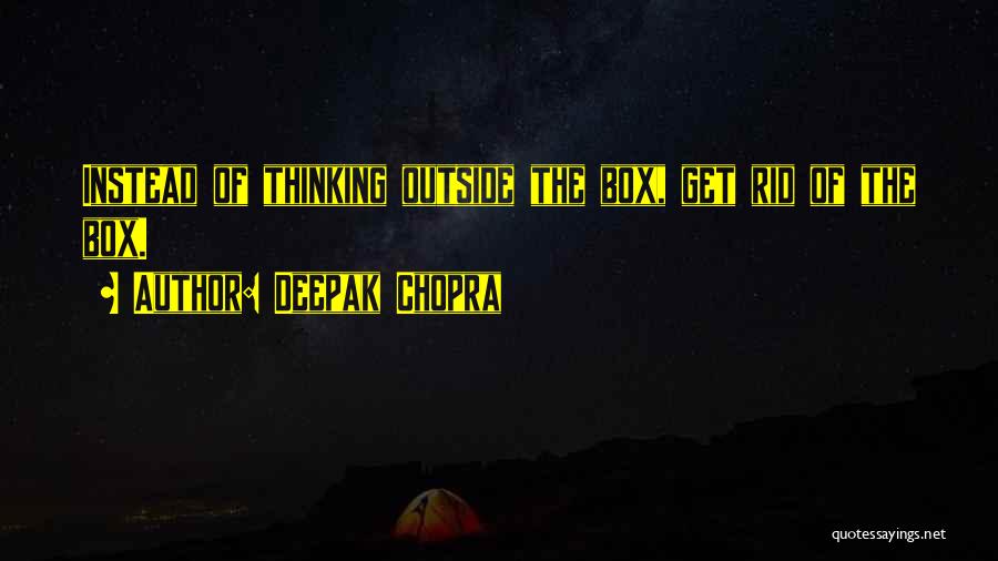 Deepak Chopra Quotes: Instead Of Thinking Outside The Box, Get Rid Of The Box.