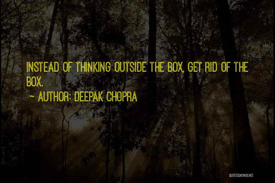 Deepak Chopra Quotes: Instead Of Thinking Outside The Box, Get Rid Of The Box.