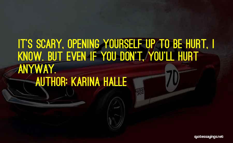 Karina Halle Quotes: It's Scary, Opening Yourself Up To Be Hurt, I Know. But Even If You Don't, You'll Hurt Anyway.
