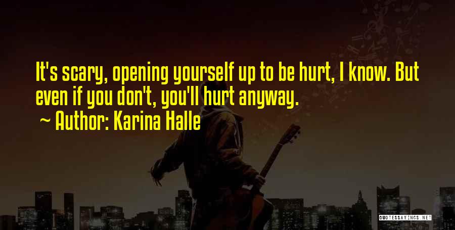 Karina Halle Quotes: It's Scary, Opening Yourself Up To Be Hurt, I Know. But Even If You Don't, You'll Hurt Anyway.