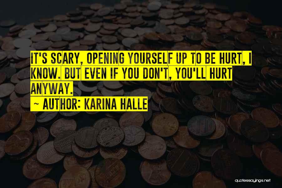 Karina Halle Quotes: It's Scary, Opening Yourself Up To Be Hurt, I Know. But Even If You Don't, You'll Hurt Anyway.