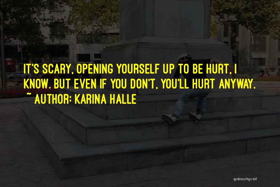 Karina Halle Quotes: It's Scary, Opening Yourself Up To Be Hurt, I Know. But Even If You Don't, You'll Hurt Anyway.