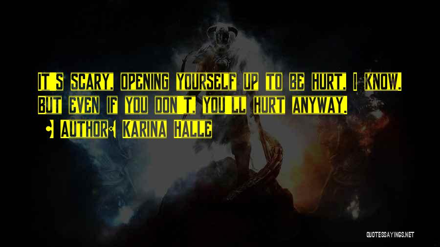 Karina Halle Quotes: It's Scary, Opening Yourself Up To Be Hurt, I Know. But Even If You Don't, You'll Hurt Anyway.
