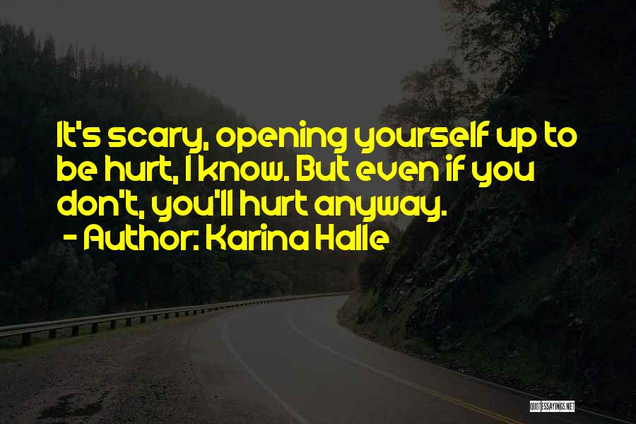 Karina Halle Quotes: It's Scary, Opening Yourself Up To Be Hurt, I Know. But Even If You Don't, You'll Hurt Anyway.