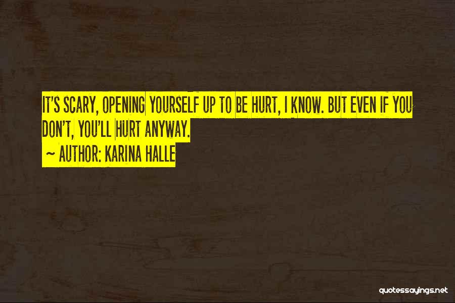 Karina Halle Quotes: It's Scary, Opening Yourself Up To Be Hurt, I Know. But Even If You Don't, You'll Hurt Anyway.
