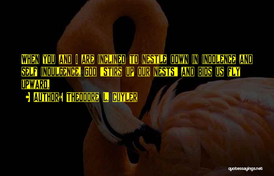 Theodore L. Cuyler Quotes: When You And I Are Inclined To Nestle Down In Indolence And Self Indulgence. God Stirs Up Our Nests And