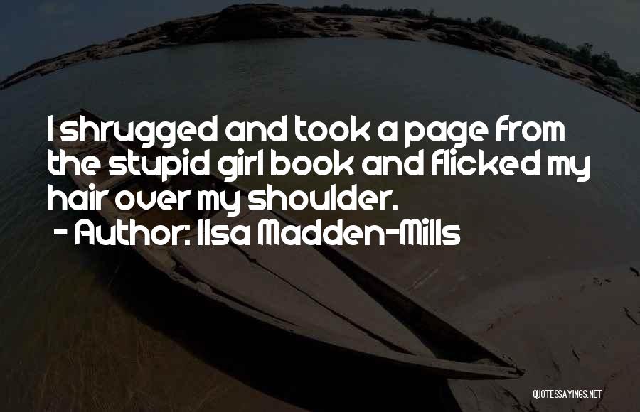 Ilsa Madden-Mills Quotes: I Shrugged And Took A Page From The Stupid Girl Book And Flicked My Hair Over My Shoulder.