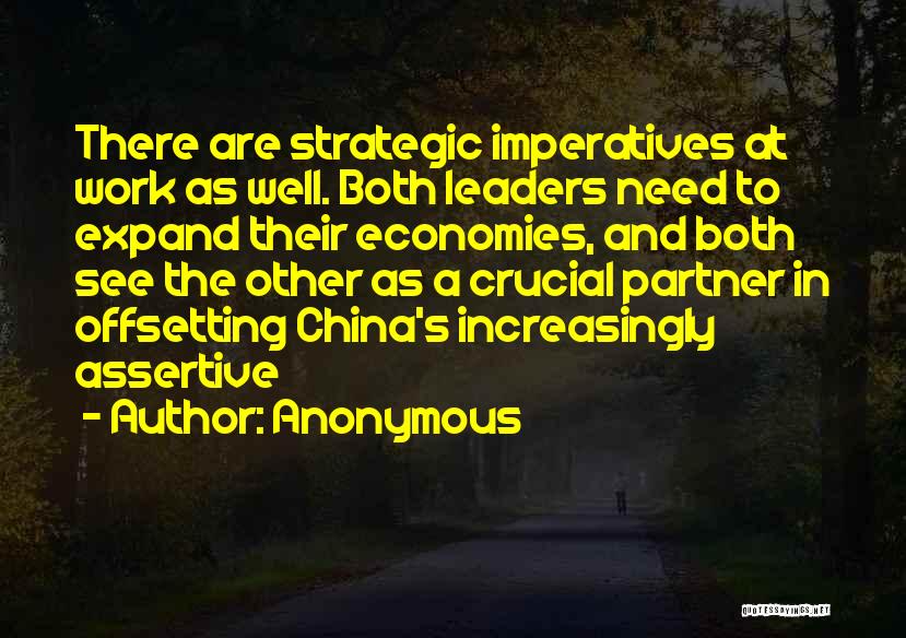 Anonymous Quotes: There Are Strategic Imperatives At Work As Well. Both Leaders Need To Expand Their Economies, And Both See The Other