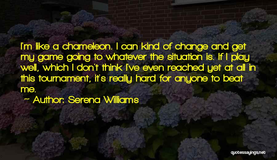 Serena Williams Quotes: I'm Like A Chameleon. I Can Kind Of Change And Get My Game Going To Whatever The Situation Is. If