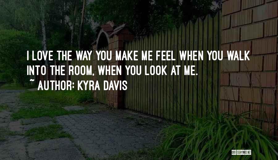 Kyra Davis Quotes: I Love The Way You Make Me Feel When You Walk Into The Room, When You Look At Me.