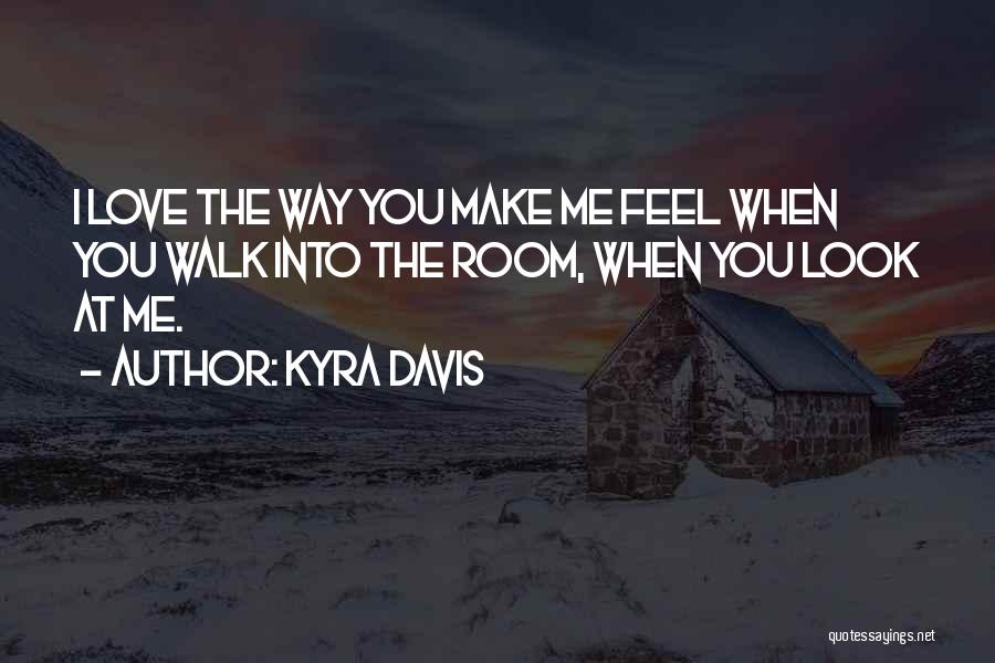 Kyra Davis Quotes: I Love The Way You Make Me Feel When You Walk Into The Room, When You Look At Me.