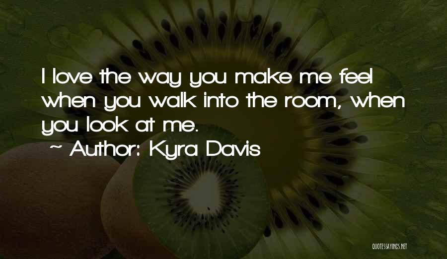 Kyra Davis Quotes: I Love The Way You Make Me Feel When You Walk Into The Room, When You Look At Me.