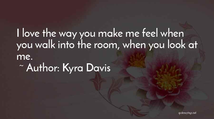 Kyra Davis Quotes: I Love The Way You Make Me Feel When You Walk Into The Room, When You Look At Me.