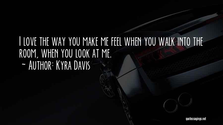 Kyra Davis Quotes: I Love The Way You Make Me Feel When You Walk Into The Room, When You Look At Me.