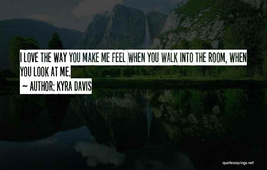 Kyra Davis Quotes: I Love The Way You Make Me Feel When You Walk Into The Room, When You Look At Me.