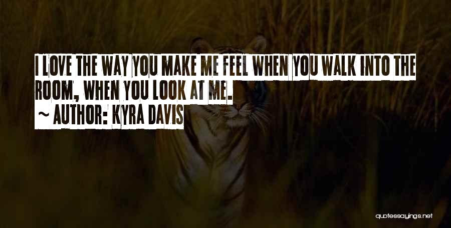 Kyra Davis Quotes: I Love The Way You Make Me Feel When You Walk Into The Room, When You Look At Me.
