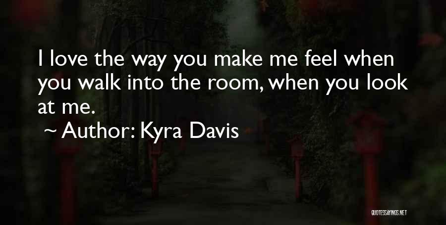Kyra Davis Quotes: I Love The Way You Make Me Feel When You Walk Into The Room, When You Look At Me.
