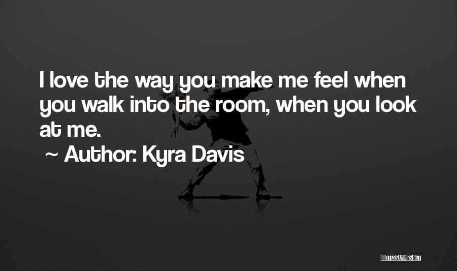 Kyra Davis Quotes: I Love The Way You Make Me Feel When You Walk Into The Room, When You Look At Me.