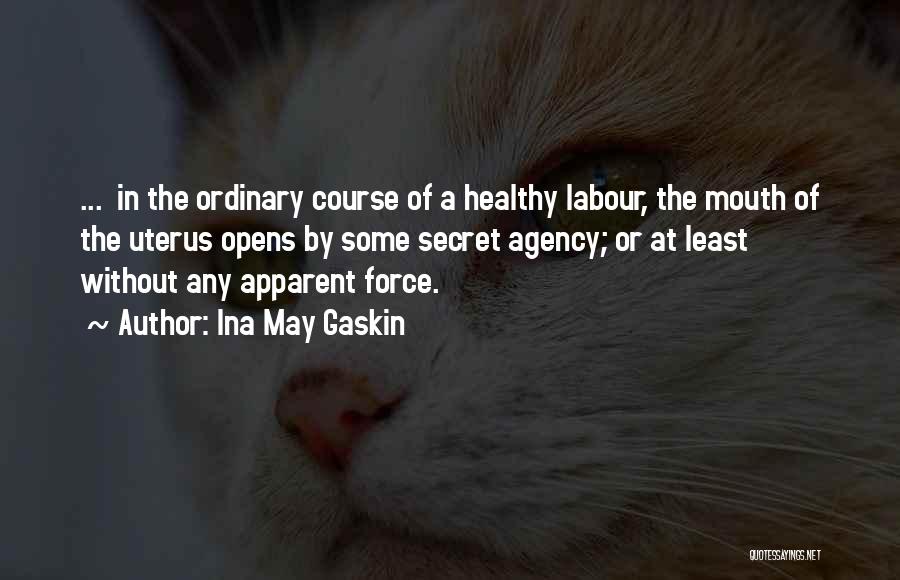 Ina May Gaskin Quotes: ... In The Ordinary Course Of A Healthy Labour, The Mouth Of The Uterus Opens By Some Secret Agency; Or