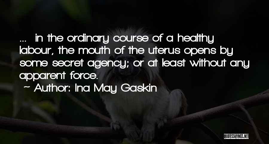 Ina May Gaskin Quotes: ... In The Ordinary Course Of A Healthy Labour, The Mouth Of The Uterus Opens By Some Secret Agency; Or