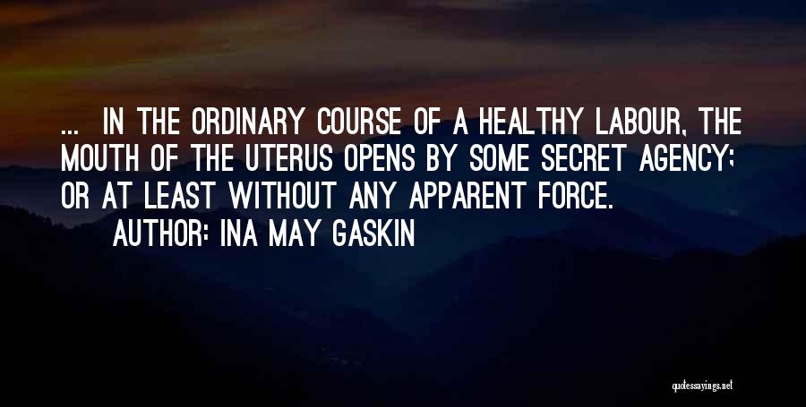 Ina May Gaskin Quotes: ... In The Ordinary Course Of A Healthy Labour, The Mouth Of The Uterus Opens By Some Secret Agency; Or