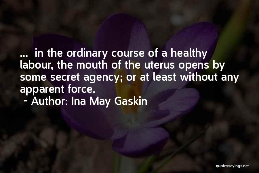 Ina May Gaskin Quotes: ... In The Ordinary Course Of A Healthy Labour, The Mouth Of The Uterus Opens By Some Secret Agency; Or