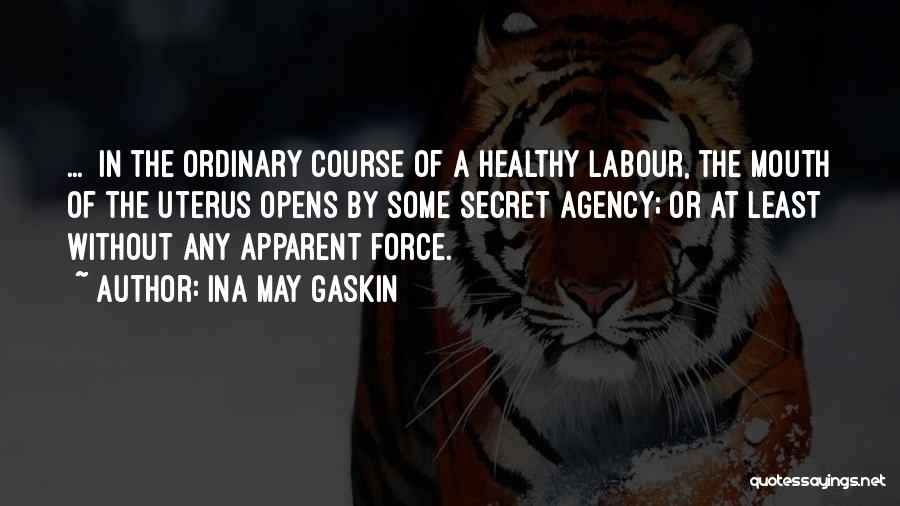 Ina May Gaskin Quotes: ... In The Ordinary Course Of A Healthy Labour, The Mouth Of The Uterus Opens By Some Secret Agency; Or