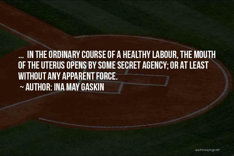 Ina May Gaskin Quotes: ... In The Ordinary Course Of A Healthy Labour, The Mouth Of The Uterus Opens By Some Secret Agency; Or