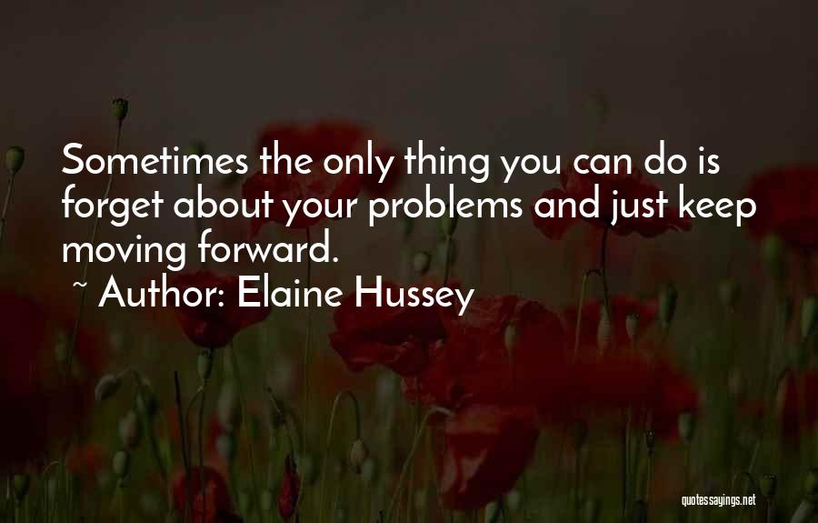 Elaine Hussey Quotes: Sometimes The Only Thing You Can Do Is Forget About Your Problems And Just Keep Moving Forward.
