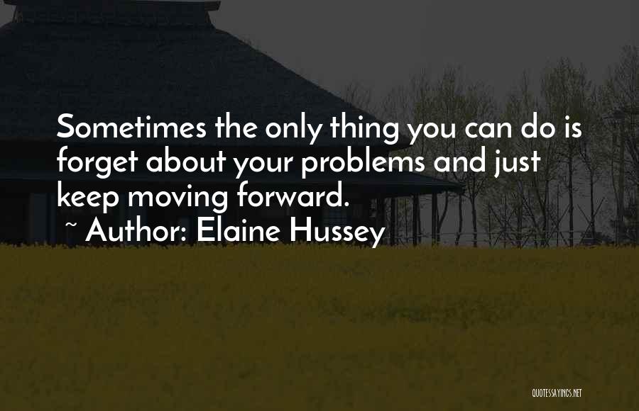 Elaine Hussey Quotes: Sometimes The Only Thing You Can Do Is Forget About Your Problems And Just Keep Moving Forward.