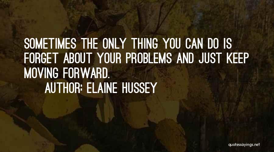 Elaine Hussey Quotes: Sometimes The Only Thing You Can Do Is Forget About Your Problems And Just Keep Moving Forward.