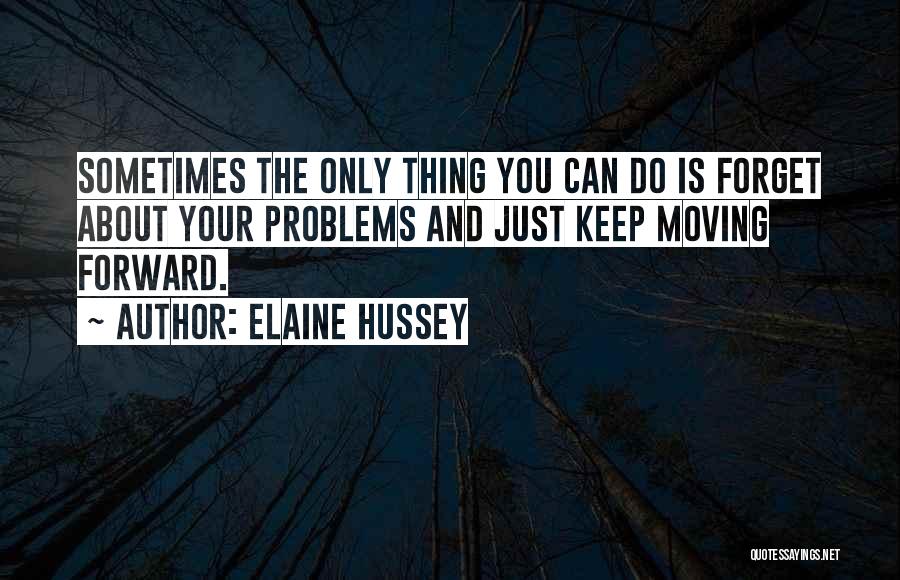 Elaine Hussey Quotes: Sometimes The Only Thing You Can Do Is Forget About Your Problems And Just Keep Moving Forward.